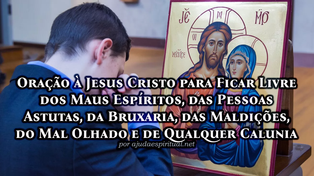 Oração à Jesus Cristo para Ficar Livre dos Maus Espíritos, das Pessoas Astutas, da Bruxaria, das Maldições, do Mal Olhado e de Qualquer Calunia