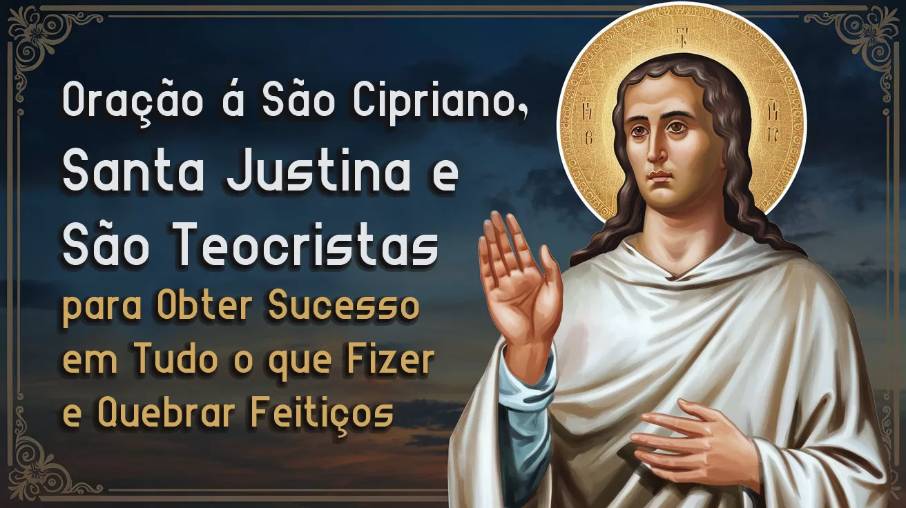 Oração á São Cipriano, Santa Justina e São Teocristas para Obter Sucesso em Tudo o que Fizer e Quebrar Feitiços