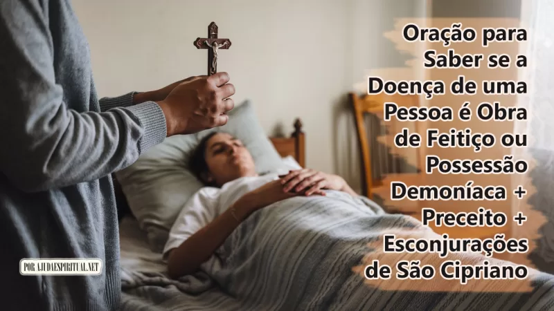 Oração para Saber se a Doença de uma Pessoa é Obra de Feitiço ou Possessão Demoníaca + Preceito + Esconjurações de São Cipriano